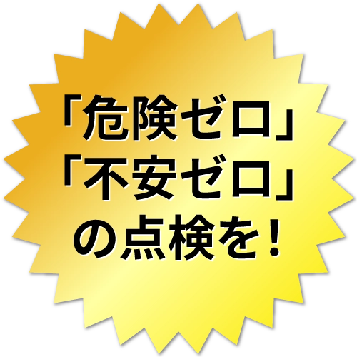 「危険ゼロ」「不安ゼロ」の点検を！